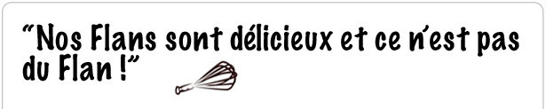 Nos Flans sont délicieux et ce n’est pas du Flan !